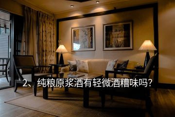 2、純糧原漿酒有輕微酒糟味嗎？
