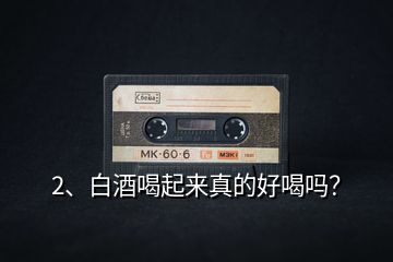 2、白酒喝起來真的好喝嗎？