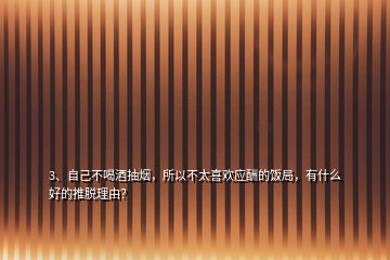 3、自己不喝酒抽煙，所以不太喜歡應酬的飯局，有什么好的推脫理由？
