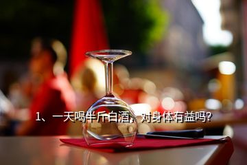 1、一天喝半斤白酒，對身體有益嗎？
