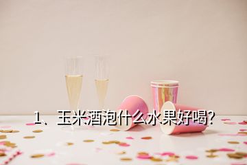 1、玉米酒泡什么水果好喝？