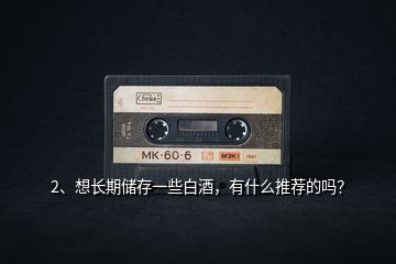 2、想長期儲存一些白酒，有什么推薦的嗎？