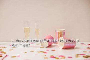 2、山東人認可度高的白酒品牌有哪些？地道的山東人喜歡喝什么酒啊？
