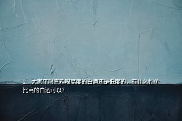 2、大家平時(shí)喜歡喝高度的白酒還是低度的，有什么性?xún)r(jià)比高的白酒可以？