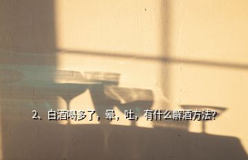 2、白酒喝多了，暈，吐，有什么解酒方法？