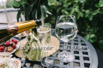 2、有人說“酒喝多了傷肝”，到底喝多少酒會傷肝？