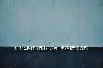 3、什么時候白酒才能成為全世界都愛喝的酒？
