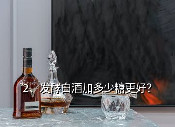 2、發酵白酒加多少糖更好？