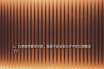 1、白酒板塊集體殺跌，我是不是該賣出手中的白酒基金了？