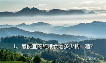 1、最便宜的純糧食酒多少錢一箱？