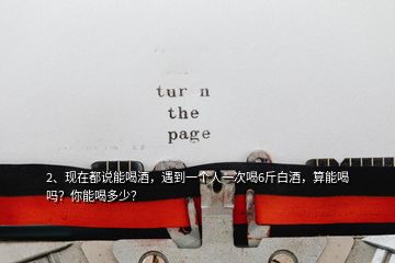 2、現在都說能喝酒，遇到一個人一次喝6斤白酒，算能喝嗎？你能喝多少？