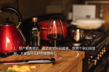 1、預產期兩周后，最近感覺特別疲倦，想買個孕婦吸管杯，大家有什么好的推薦嗎？