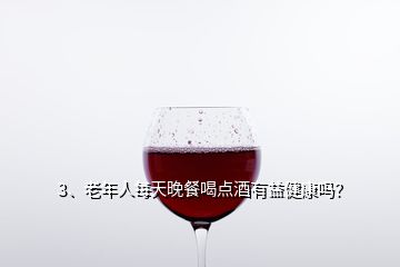 3、老年人每天晚餐喝點酒有益健康嗎？