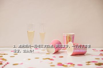2、減肥期間一周喝三次白酒，跑四次步，一個月了體重沒變，怎么辦？
