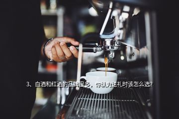 3、白酒和紅酒的品牌很多，你認(rèn)為送禮時(shí)該怎么選？