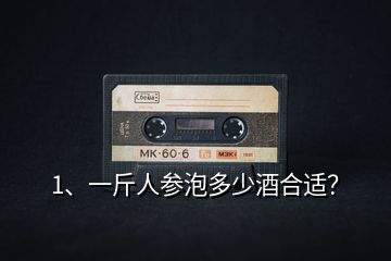 1、一斤人參泡多少酒合適？