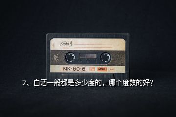 2、白酒一般都是多少度的，哪個度數的好？