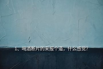 1、喝酒斷片的來報個道，什么感覺？
