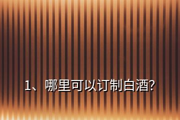 1、哪里可以訂制白酒？