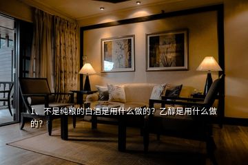 1、不是純糧的白酒是用什么做的？乙醇是用什么做的？