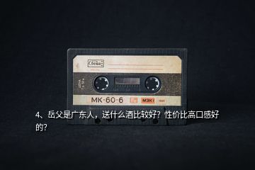 4、岳父是廣東人，送什么酒比較好？性價比高口感好的？