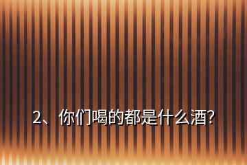 2、你們喝的都是什么酒？