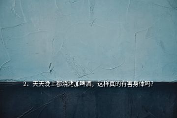2、天天晚上都燒烤加啤酒，這樣真的有害身體嗎？