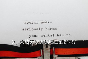 2、大熱天吃火鍋喝白酒好嗎？