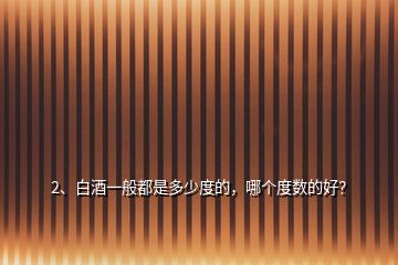 2、白酒一般都是多少度的，哪個度數的好？