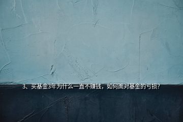 3、買(mǎi)基金3年為什么一直不賺錢(qián)，如何面對(duì)基金的虧損？