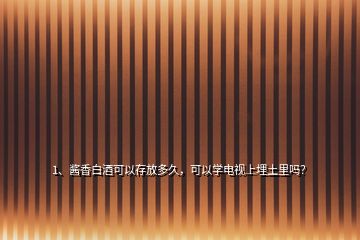 1、醬香白酒可以存放多久，可以學(xué)電視上埋土里嗎？