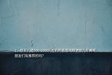 2、想買幾箱500-1000元左右的醬香純糧酒放幾年再喝，朋友們有推薦的嗎？