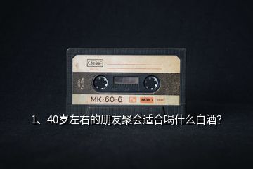 1、40歲左右的朋友聚會適合喝什么白酒？