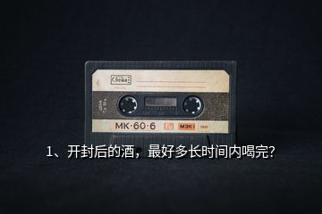 1、開封后的酒，最好多長時(shí)間內(nèi)喝完？