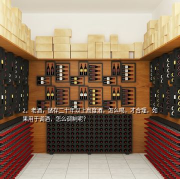 2、老酒，儲存二十年以上高度酒，怎么喝，才合理，如果用于調酒，怎么調制呢？