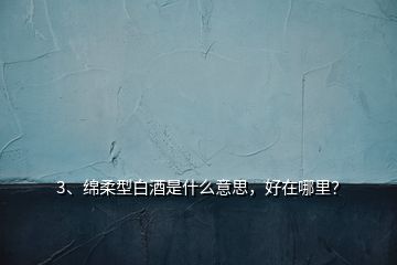 3、綿柔型白酒是什么意思，好在哪里？
