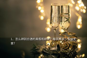1、怎么辨別白酒的真假和好壞？每天喝多少有益無害？