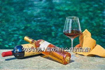 1、50歲的男人喜歡喝什么樣的白酒？