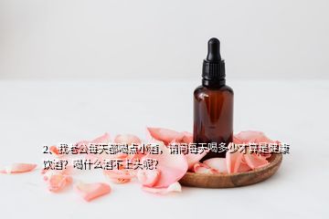 2、我老公每天都喝點小酒，請問每天喝多少才算是健康飲酒？喝什么酒不上頭呢？