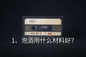 1、泡酒用什么材料好？