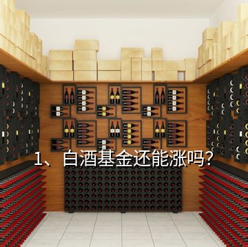 1、白酒基金還能漲嗎？