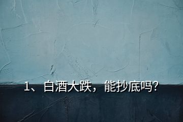 1、白酒大跌，能抄底嗎？