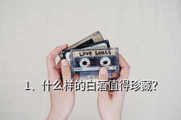 1、什么樣的白酒值得珍藏？