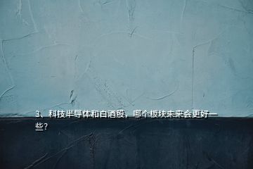 3、科技半導(dǎo)體和白酒股，哪個(gè)板塊未來(lái)會(huì)更好一些？