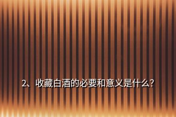 2、收藏白酒的必要和意義是什么？