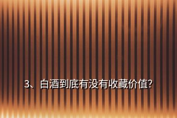 3、白酒到底有沒有收藏價值？