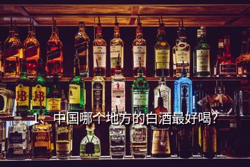1、中國哪個地方的白酒最好喝？