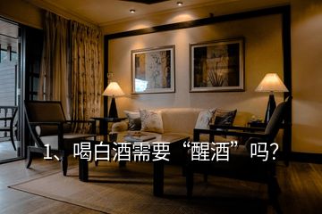 1、喝白酒需要“醒酒”嗎？