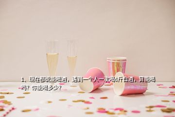 1、現在都說能喝酒，遇到一個人一次喝6斤白酒，算能喝嗎？你能喝多少？