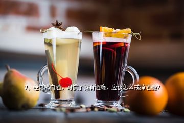 2、經(jīng)常喝白酒，習(xí)慣了就有酒癮，應(yīng)該怎么戒掉酒癮？
